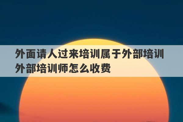 外面请人过来培训属于外部培训 外部培训师怎么收费