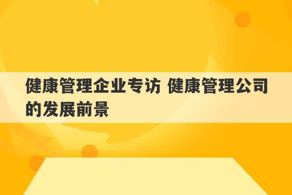 健康管理企业专访 健康管理公司的发展前景