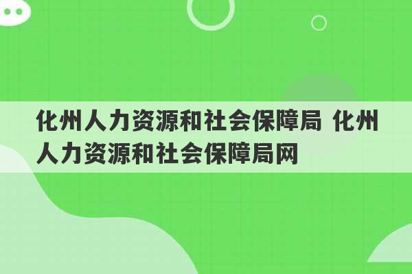 化州人力资源和社会保障局 化州人力资源和社会保障局网