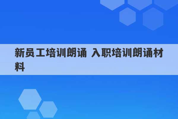 新员工培训朗诵 入职培训朗诵材料