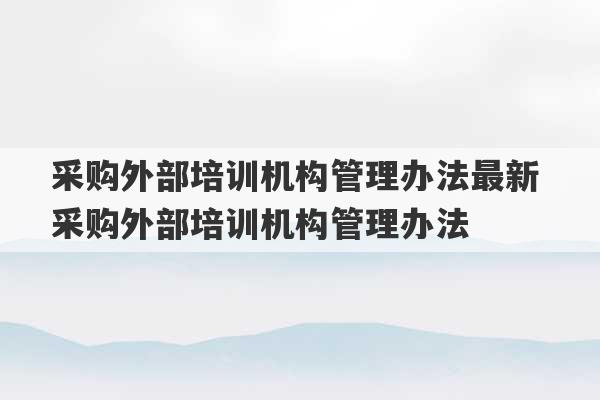 采购外部培训机构管理办法最新 采购外部培训机构管理办法