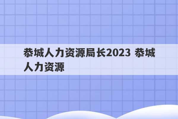 恭城人力资源局长2023 恭城人力资源