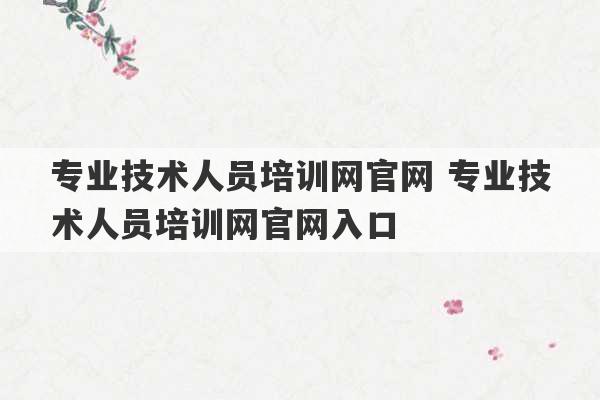 专业技术人员培训网官网 专业技术人员培训网官网入口