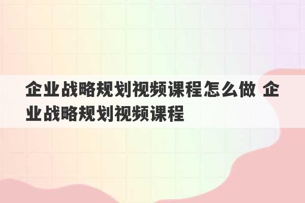 企业战略规划视频课程怎么做 企业战略规划视频课程