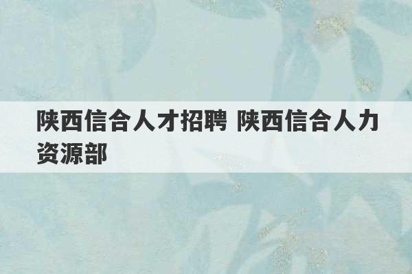 陕西信合人才招聘 陕西信合人力资源部