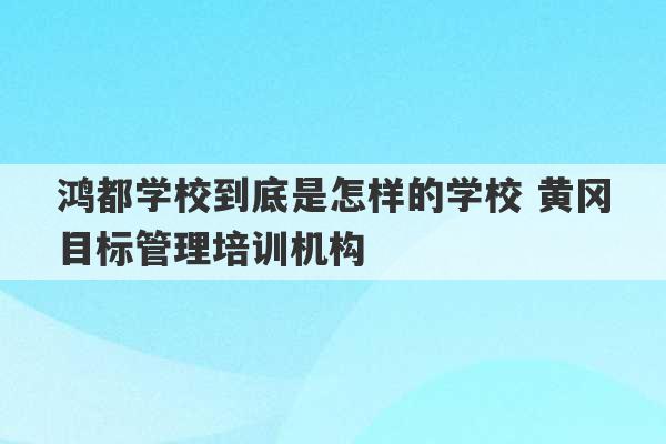 鸿都学校到底是怎样的学校 黄冈目标管理培训机构