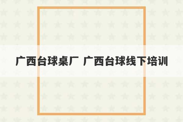 广西台球桌厂 广西台球线下培训