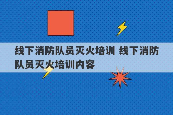 线下消防队员灭火培训 线下消防队员灭火培训内容