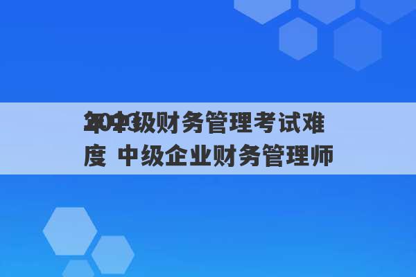 2023
年中级财务管理考试难度 中级企业财务管理师