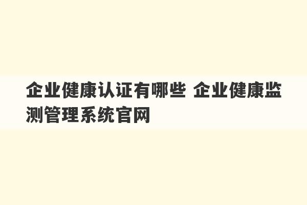 企业健康认证有哪些 企业健康监测管理系统官网