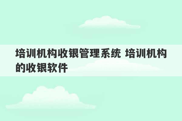 培训机构收银管理系统 培训机构的收银软件