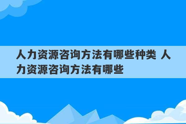 人力资源咨询方法有哪些种类 人力资源咨询方法有哪些