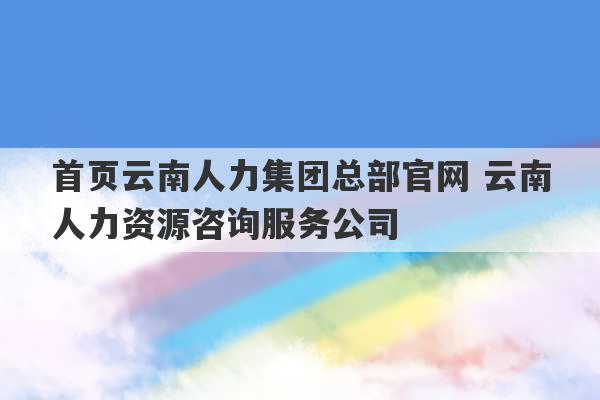 首页云南人力集团总部官网 云南人力资源咨询服务公司