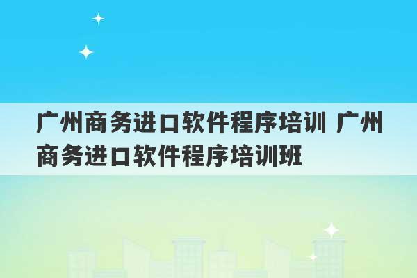 广州商务进口软件程序培训 广州商务进口软件程序培训班