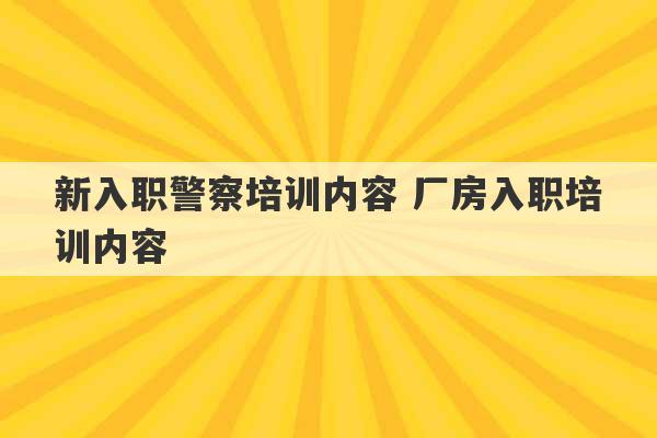 新入职警察培训内容 厂房入职培训内容