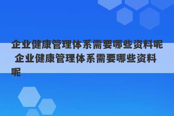 企业健康管理体系需要哪些资料呢 企业健康管理体系需要哪些资料呢