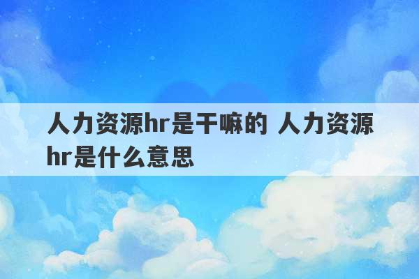 人力资源hr是干嘛的 人力资源hr是什么意思