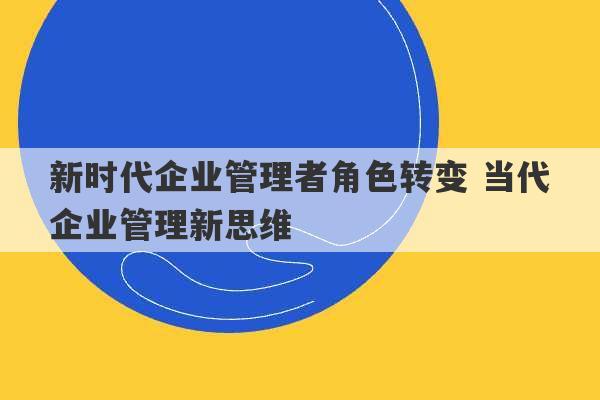 新时代企业管理者角色转变 当代企业管理新思维