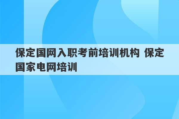 保定国网入职考前培训机构 保定国家电网培训