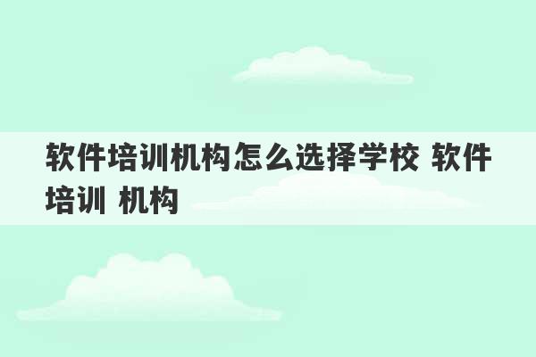 软件培训机构怎么选择学校 软件培训 机构