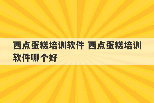 西点蛋糕培训软件 西点蛋糕培训软件哪个好