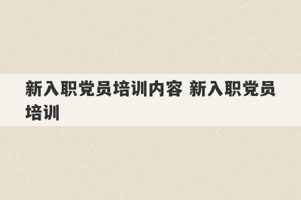 新入职党员培训内容 新入职党员培训