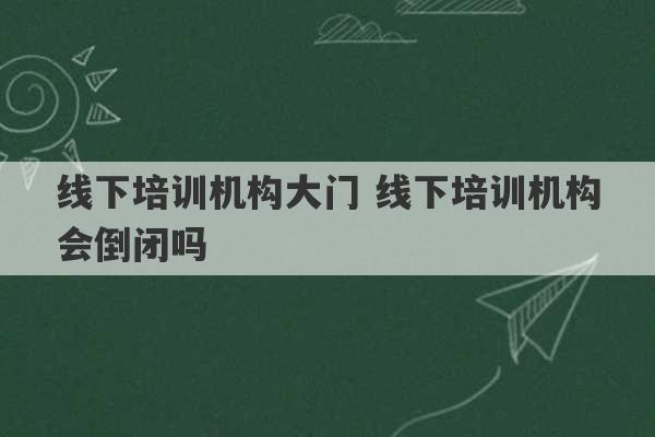 线下培训机构大门 线下培训机构会倒闭吗