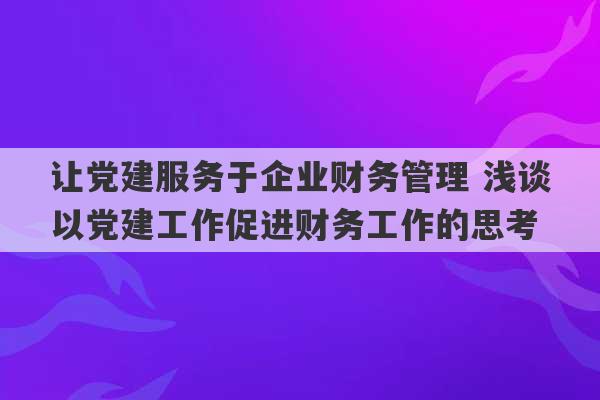 让党建服务于企业财务管理 浅谈以党建工作促进财务工作的思考