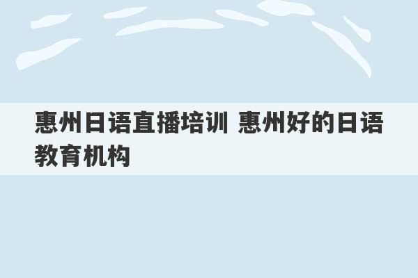 惠州日语直播培训 惠州好的日语教育机构