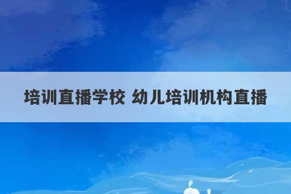 培训直播学校 幼儿培训机构直播