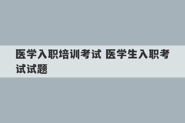 医学入职培训考试 医学生入职考试试题