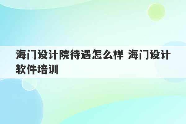 海门设计院待遇怎么样 海门设计软件培训