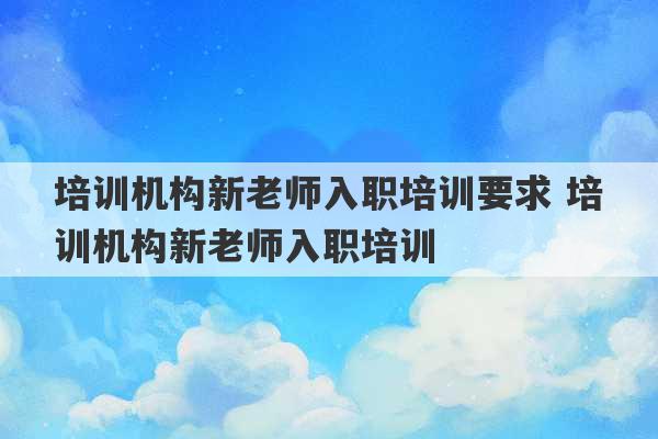 培训机构新老师入职培训要求 培训机构新老师入职培训