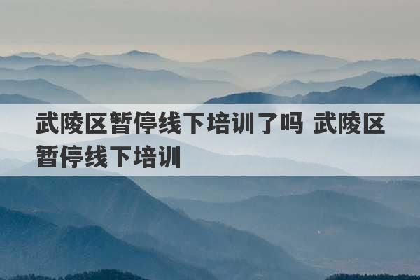 武陵区暂停线下培训了吗 武陵区暂停线下培训