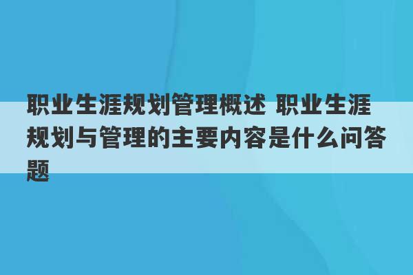 职业生涯规划管理概述 职业生涯规划与管理的主要内容是什么问答题