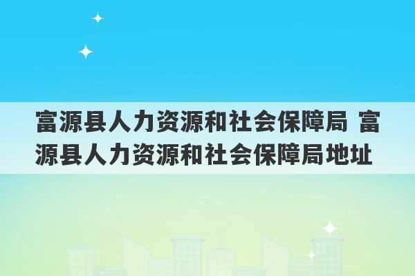 富源县人力资源和社会保障局 富源县人力资源和社会保障局地址