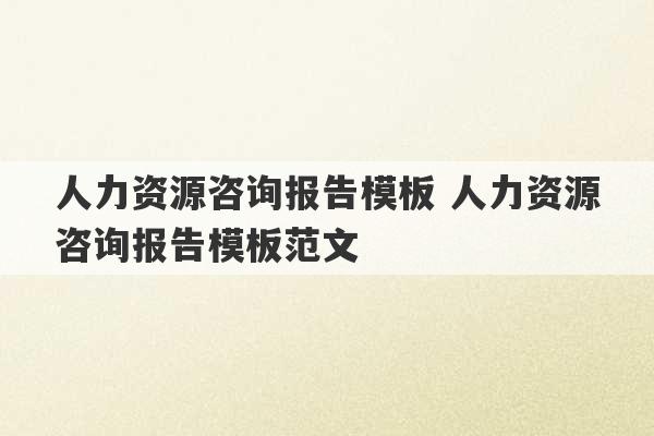 人力资源咨询报告模板 人力资源咨询报告模板范文