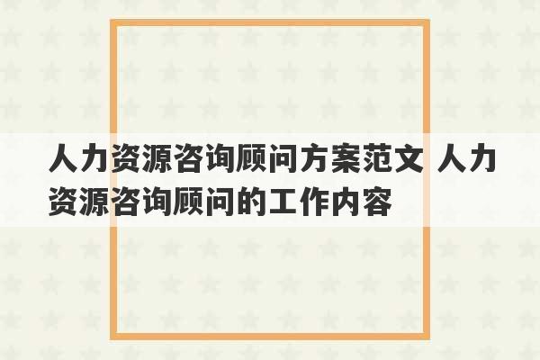 人力资源咨询顾问方案范文 人力资源咨询顾问的工作内容