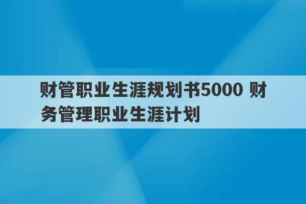 财管职业生涯规划书5000 财务管理职业生涯计划