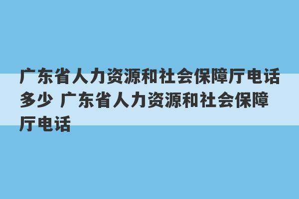 广东省人力资源和社会保障厅电话多少 广东省人力资源和社会保障厅电话