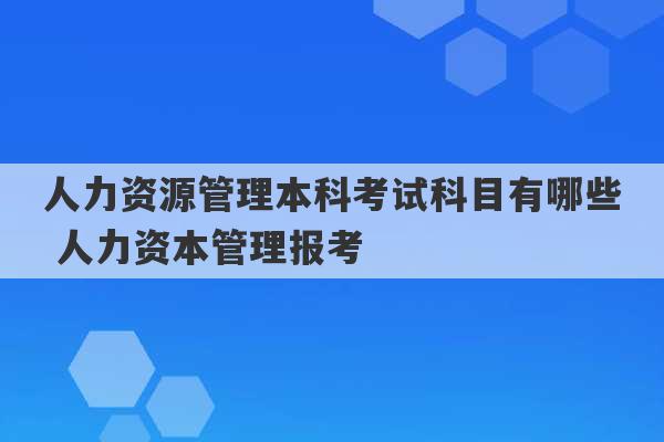 人力资源管理本科考试科目有哪些 人力资本管理报考