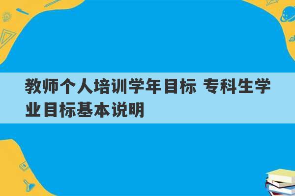 教师个人培训学年目标 专科生学业目标基本说明