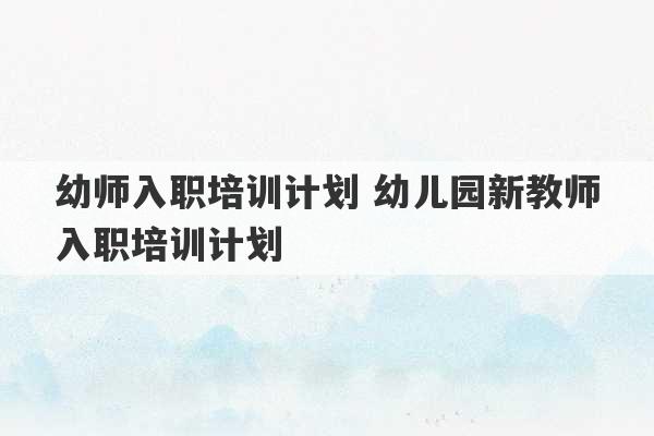 幼师入职培训计划 幼儿园新教师入职培训计划