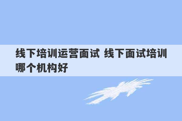 线下培训运营面试 线下面试培训哪个机构好