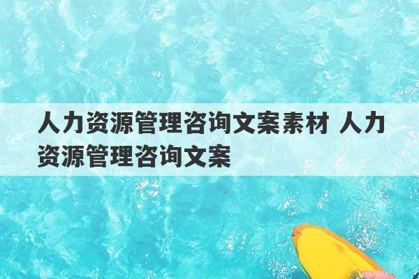 人力资源管理咨询文案素材 人力资源管理咨询文案