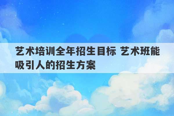 艺术培训全年招生目标 艺术班能吸引人的招生方案