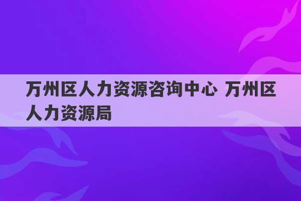 万州区人力资源咨询中心 万州区人力资源局