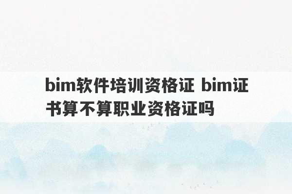 bim软件培训资格证 bim证书算不算职业资格证吗