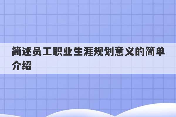 简述员工职业生涯规划意义的简单介绍