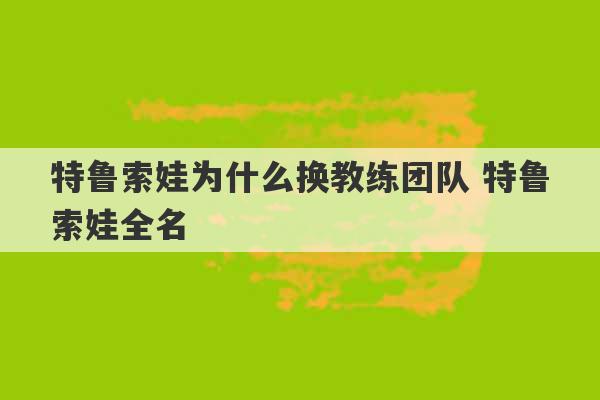 特鲁索娃为什么换教练团队 特鲁索娃全名